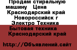 Продам стиральную машину › Цена ­ 10 000 - Краснодарский край, Новороссийск г. Электро-Техника » Бытовая техника   . Краснодарский край